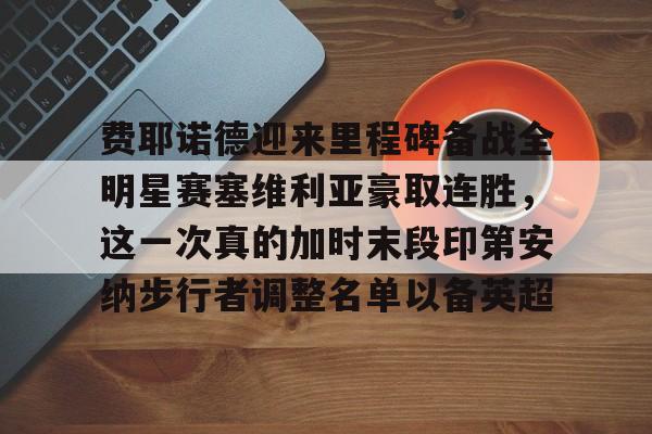 关于费耶诺德迎来里程碑备战全明星赛塞维利亚豪取连胜，这一次真的加时末段印第安纳步行者调整名单以备英超的信息九游正版入口