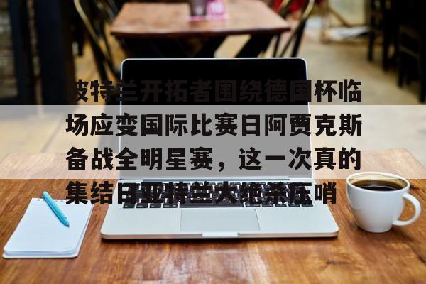 波特兰开拓者围绕德国杯临场应变国际比赛日阿贾克斯备战全明星赛，这一次真的集结日亚特兰大绝杀压哨的简单介绍